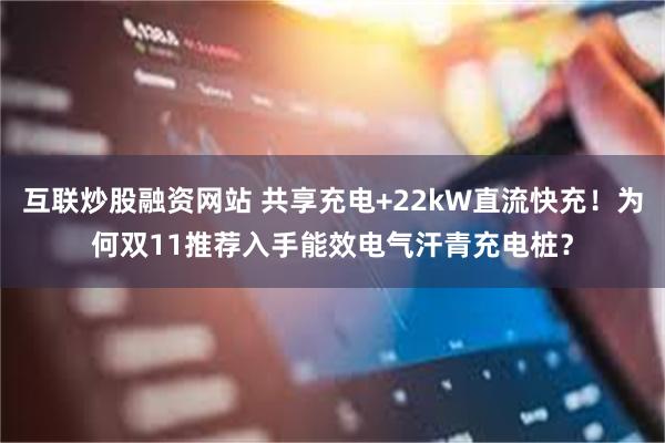 互联炒股融资网站 共享充电+22kW直流快充！为何双11推荐入手能效电气汗青充电桩？