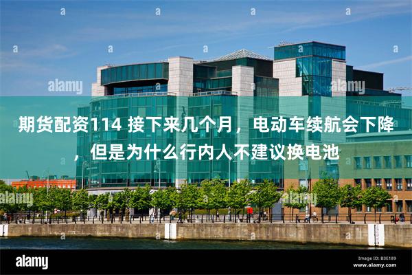期货配资114 接下来几个月，电动车续航会下降，但是为什么行内人不建议换电池