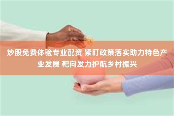 炒股免费体验专业配资 紧盯政策落实助力特色产业发展 靶向发力护航乡村振兴