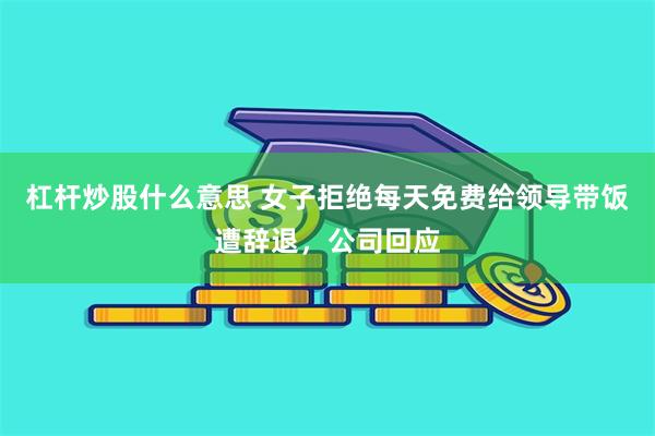 杠杆炒股什么意思 女子拒绝每天免费给领导带饭遭辞退，公司回应