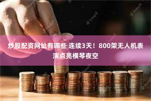 炒股配资网址有哪些 连续3天！800架无人机表演点亮横琴夜空