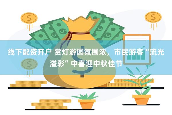 线下配资开户 赏灯游园氛围浓，市民游客“流光溢彩”中喜迎中秋佳节