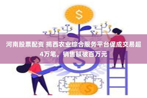河南股票配资 揭西农业综合服务平台促成交易超4万笔，销售额破百万元