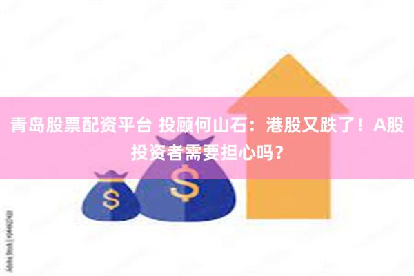 青岛股票配资平台 投顾何山石：港股又跌了！A股投资者需要担心吗？