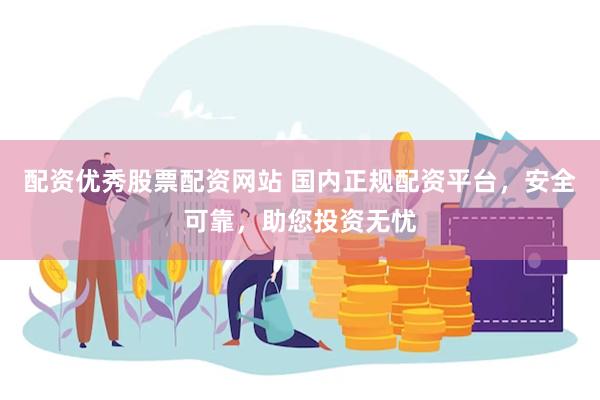 配资优秀股票配资网站 国内正规配资平台，安全可靠，助您投资无忧