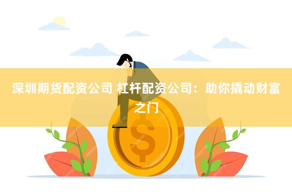 深圳期货配资公司 杠杆配资公司：助你撬动财富之门