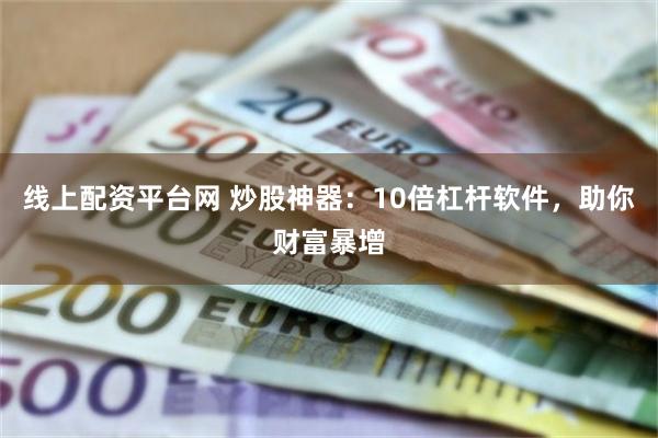 线上配资平台网 炒股神器：10倍杠杆软件，助你财富暴增