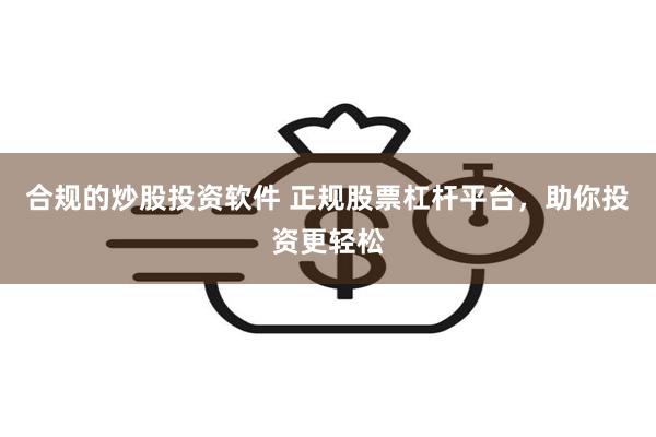 合规的炒股投资软件 正规股票杠杆平台，助你投资更轻松