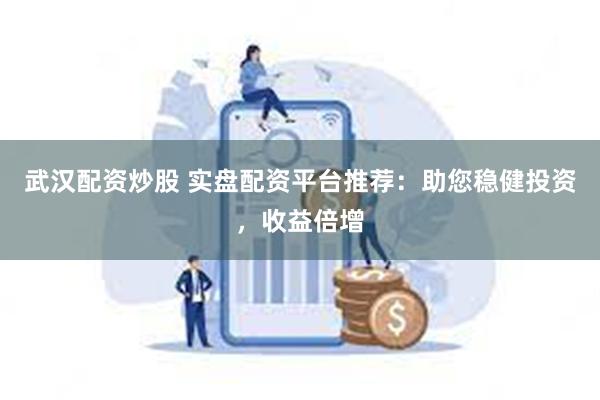 武汉配资炒股 实盘配资平台推荐：助您稳健投资，收益倍增