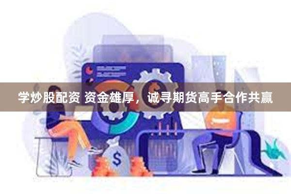 学炒股配资 资金雄厚，诚寻期货高手合作共赢