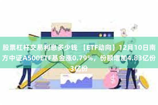 股票杠杆交易利息多少钱 【ETF动向】12月10日南方中证A500ETF基金涨0.79%，份额增加4.83亿份