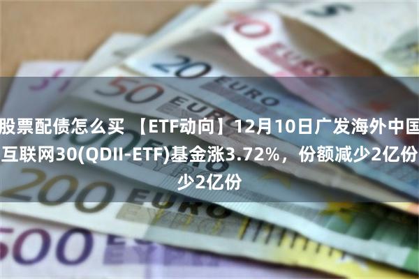 股票配债怎么买 【ETF动向】12月10日广发海外中国互联网30(QDII-ETF)基金涨3.72%，份额减少2亿份