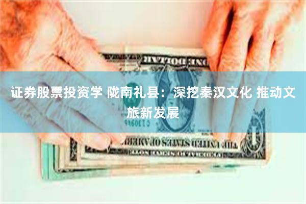 证券股票投资学 陇南礼县：深挖秦汉文化 推动文旅新发展