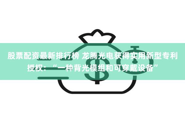 股票配资最新排行榜 龙腾光电获得实用新型专利授权：“一种背光模组和可穿戴设备”