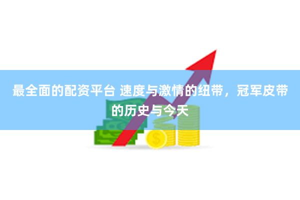 最全面的配资平台 速度与激情的纽带，冠军皮带的历史与今天