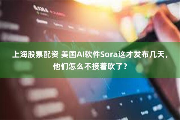 上海股票配资 美国AI软件Sora这才发布几天，他们怎么不接着吹了？