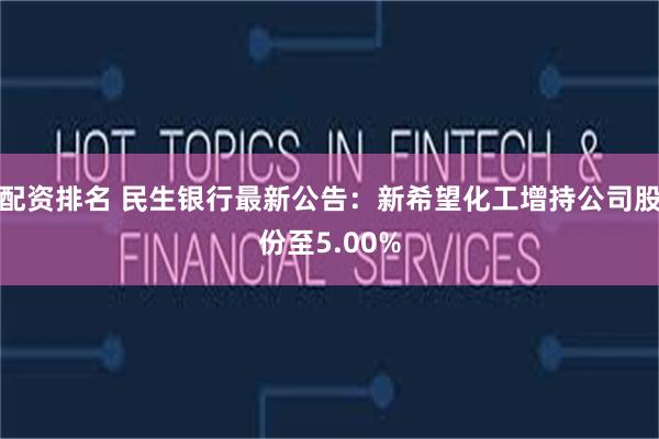 配资排名 民生银行最新公告：新希望化工增持公司股份至5.00%