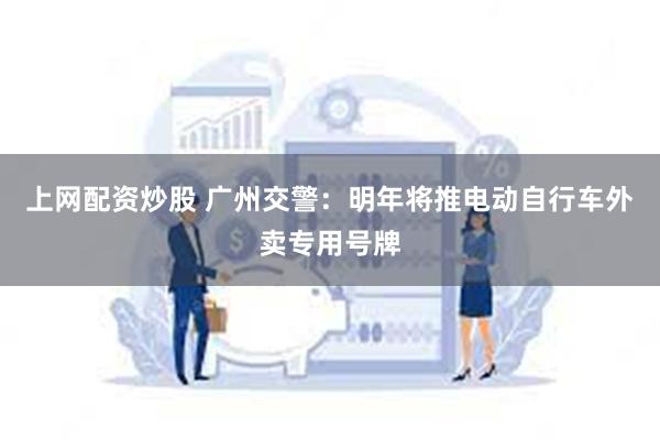 上网配资炒股 广州交警：明年将推电动自行车外卖专用号牌