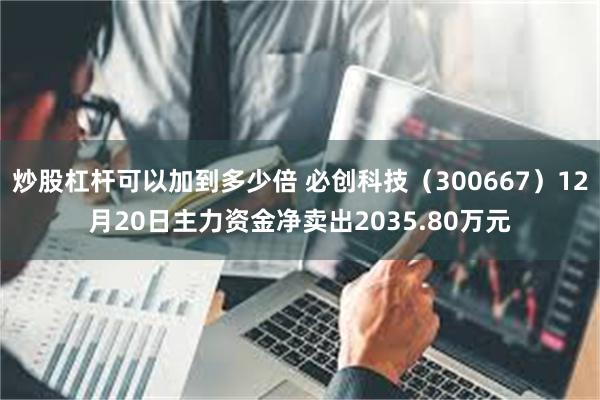 炒股杠杆可以加到多少倍 必创科技（300667）12月20日主力资金净卖出2035.80万元