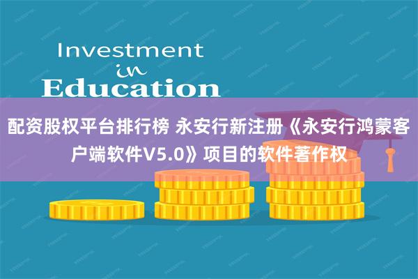 配资股权平台排行榜 永安行新注册《永安行鸿蒙客户端软件V5.0》项目的软件著作权
