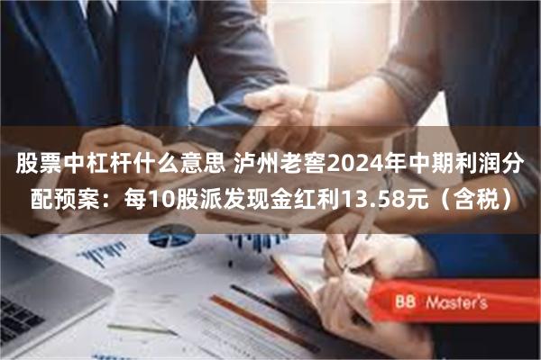 股票中杠杆什么意思 泸州老窖2024年中期利润分配预案：每10股派发现金红利13.58元（含税）