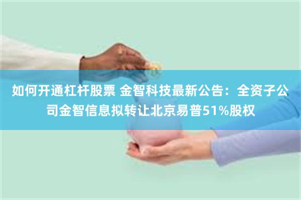 如何开通杠杆股票 金智科技最新公告：全资子公司金智信息拟转让北京易普51%股权