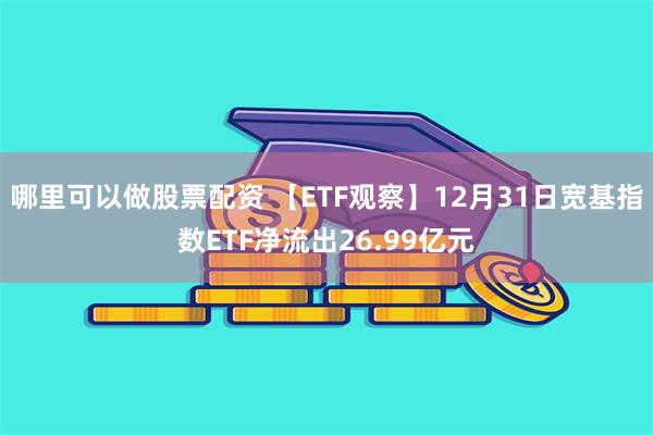 哪里可以做股票配资 【ETF观察】12月31日宽基指数ETF净流出26.99亿元
