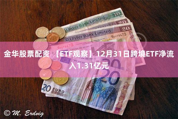金华股票配资 【ETF观察】12月31日跨境ETF净流入1.31亿元