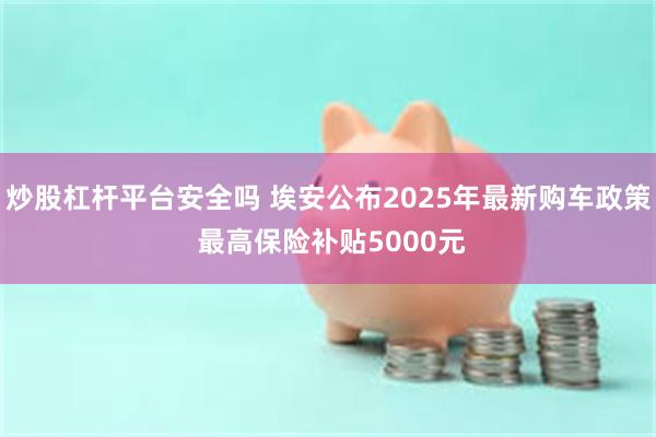 炒股杠杆平台安全吗 埃安公布2025年最新购车政策 最高保险补贴5000元