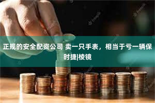 正规的安全配资公司 卖一只手表，相当于亏一辆保时捷|棱镜