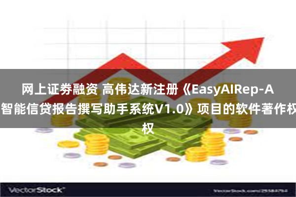 网上证劵融资 高伟达新注册《EasyAIRep-AI智能信贷报告撰写助手系统V1.0》项目的软件著作权