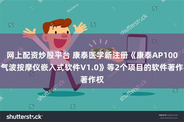 网上配资炒股平台 康泰医学新注册《康泰AP100空气波按摩仪嵌入式软件V1.0》等2个项目的软件著作权
