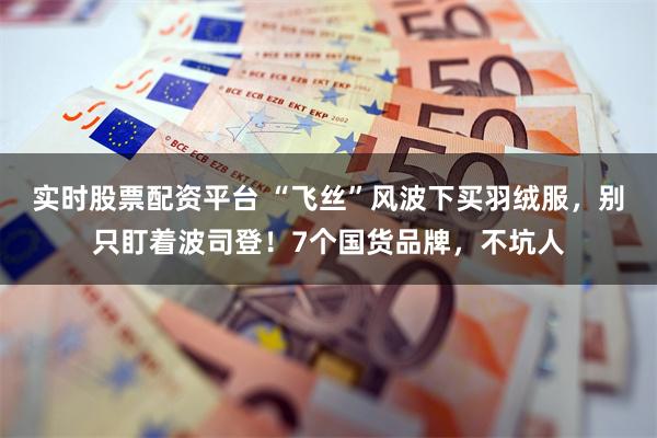 实时股票配资平台 “飞丝”风波下买羽绒服，别只盯着波司登！7个国货品牌，不坑人