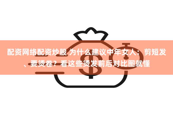 配资网络配资炒股 为什么建议中年女人：剪短发、要烫卷？看这些烫发前后对比图就懂