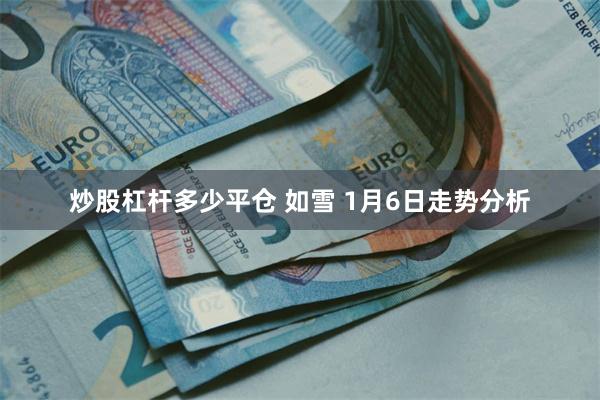 炒股杠杆多少平仓 如雪 1月6日走势分析