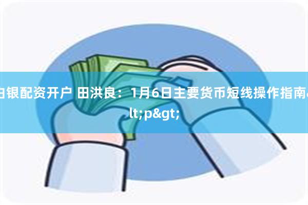 白银配资开户 田洪良：1月6日主要货币短线操作指南<p>