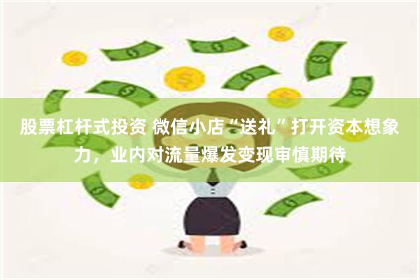 股票杠杆式投资 微信小店“送礼”打开资本想象力，业内对流量爆发变现审慎期待