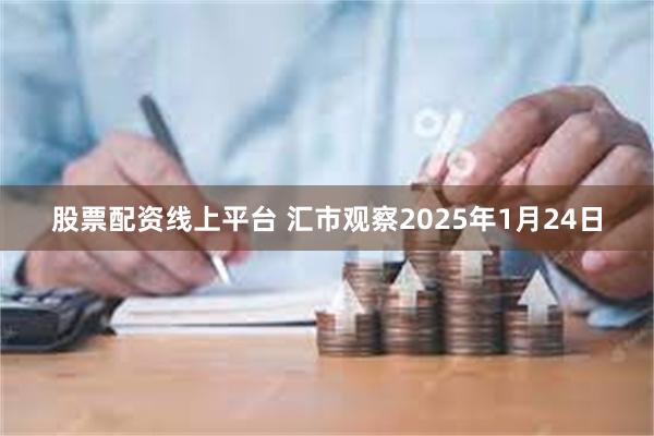 股票配资线上平台 汇市观察2025年1月24日