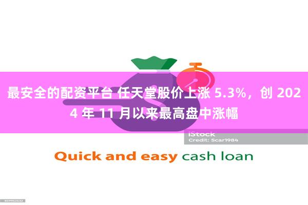 最安全的配资平台 任天堂股价上涨 5.3%，创 2024 年 11 月以来最高盘中涨幅