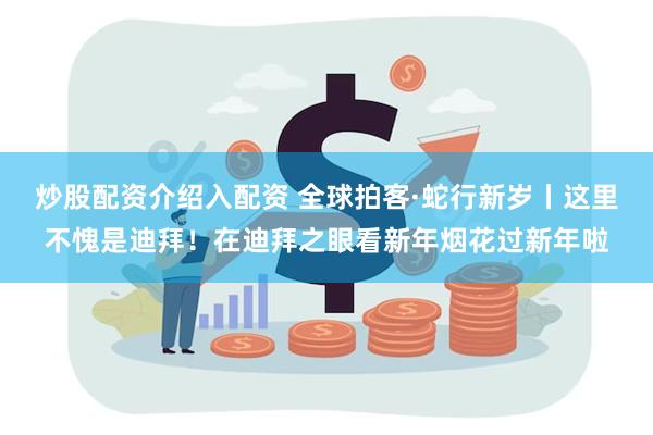炒股配资介绍入配资 全球拍客·蛇行新岁丨这里不愧是迪拜！在迪拜之眼看新年烟花过新年啦
