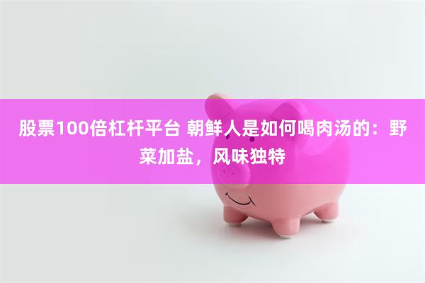 股票100倍杠杆平台 朝鲜人是如何喝肉汤的：野菜加盐，风味独特