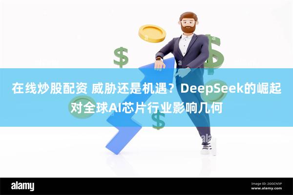 在线炒股配资 威胁还是机遇？DeepSeek的崛起对全球AI芯片行业影响几何
