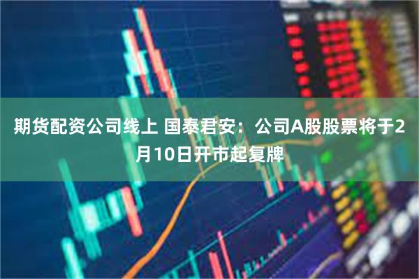 期货配资公司线上 国泰君安：公司A股股票将于2月10日开市起复牌