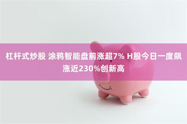 杠杆式炒股 涂鸦智能盘前涨超7% H股今日一度飙涨近230%创新高