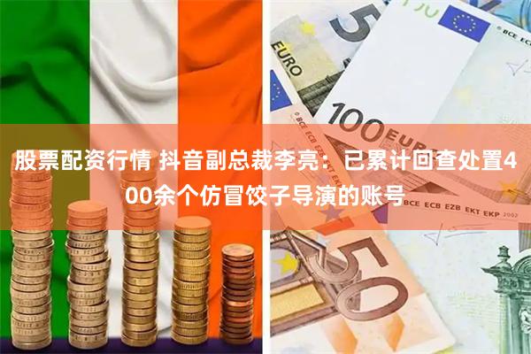 股票配资行情 抖音副总裁李亮：已累计回查处置400余个仿冒饺子导演的账号