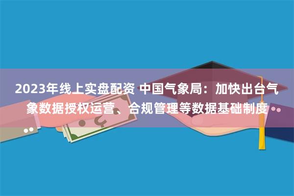 2023年线上实盘配资 中国气象局：加快出台气象数据授权运营、合规管理等数据基础制度