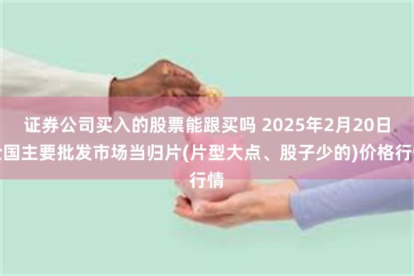 证券公司买入的股票能跟买吗 2025年2月20日全国主要批发市场当归片(片型大点、股子少的)价格行情