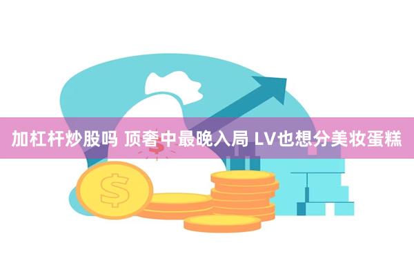 加杠杆炒股吗 顶奢中最晚入局 LV也想分美妆蛋糕