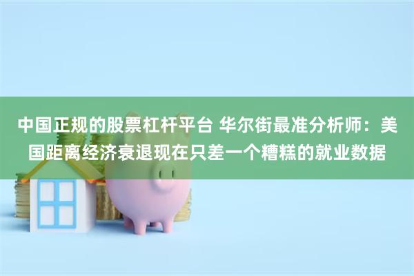 中国正规的股票杠杆平台 华尔街最准分析师：美国距离经济衰退现在只差一个糟糕的就业数据