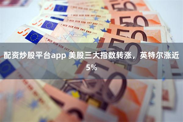 配资炒股平台app 美股三大指数转涨，英特尔涨近5%